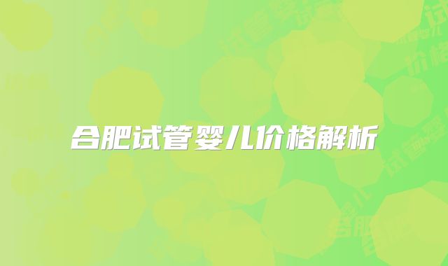 合肥试管婴儿价格解析