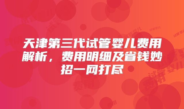 天津第三代试管婴儿费用解析，费用明细及省钱妙招一网打尽