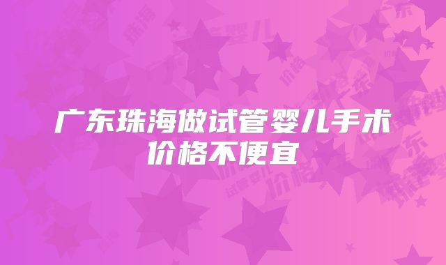 广东珠海做试管婴儿手术价格不便宜