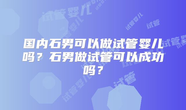 国内石男可以做试管婴儿吗？石男做试管可以成功吗？