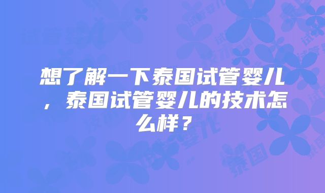 想了解一下泰国试管婴儿，泰国试管婴儿的技术怎么样？