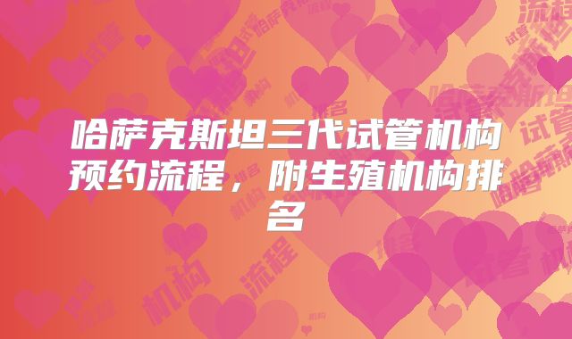 哈萨克斯坦三代试管机构预约流程,附生殖机构排名
