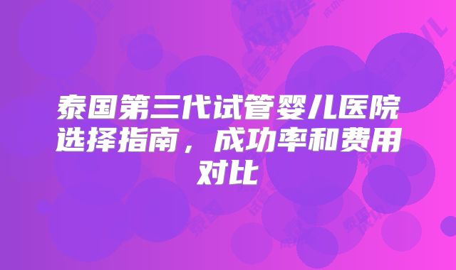 泰国第三代试管婴儿医院选择指南，成功率和费用对比