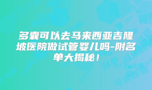 多囊可以去马来西亚吉隆坡医院做试管婴儿吗-附名单大揭秘!