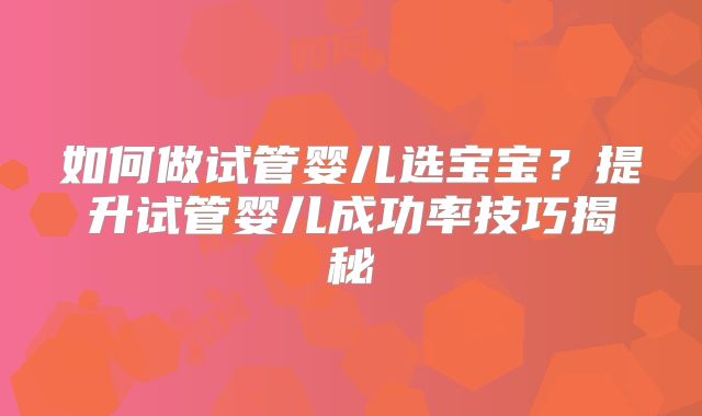 如何做试管婴儿选宝宝？提升试管婴儿成功率技巧揭秘