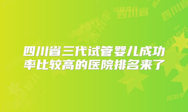四川省三代试管婴儿成功率比较高的医院排名来了
