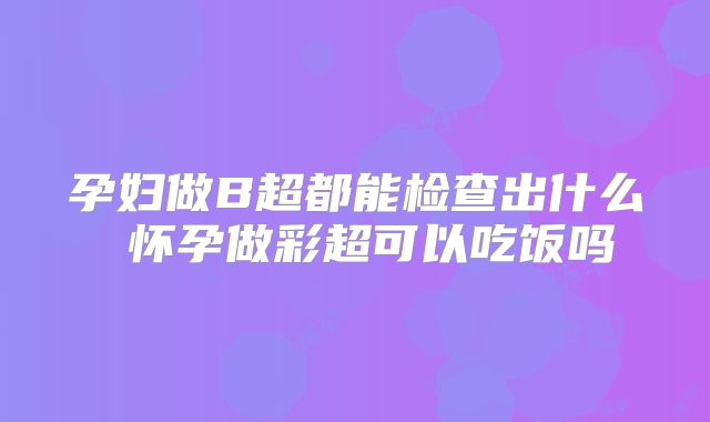 孕妇做B超都能检查出什么 怀孕做彩超可以吃饭吗