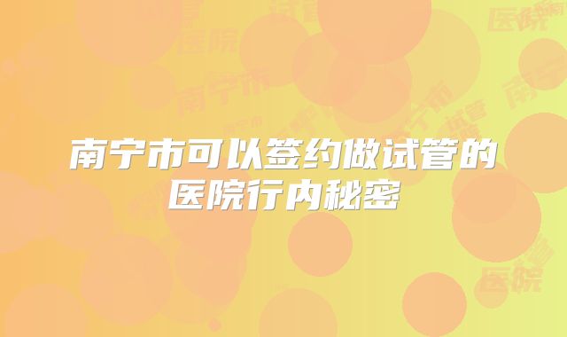 南宁市可以签约做试管的医院行内秘密