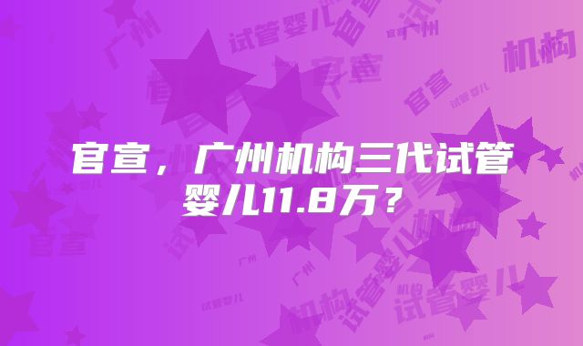 官宣，广州机构三代试管婴儿11.8万？