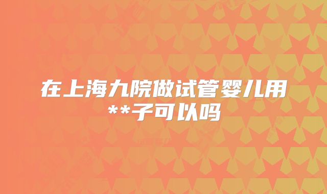 在上海九院做试管婴儿用**子可以吗