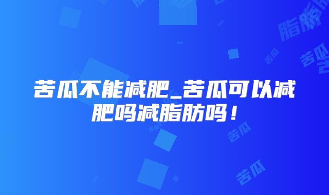 苦瓜不能减肥_苦瓜可以减肥吗减脂肪吗！