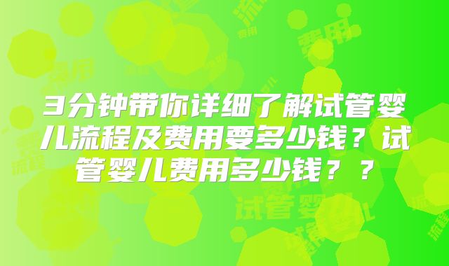 3分钟带你详细了解试管婴儿流程及费用要多少钱?试管婴儿费用多少钱??