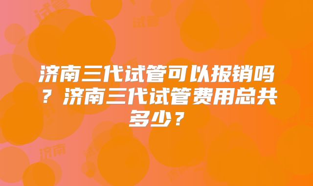 济南三代试管可以报销吗？济南三代试管费用总共多少？