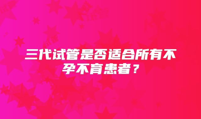 三代试管是否适合所有不孕不育患者?