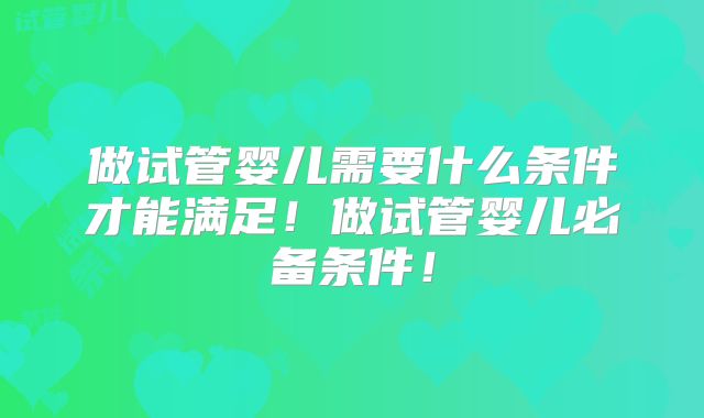 做试管婴儿需要什么条件才能满足！做试管婴儿必备条件！