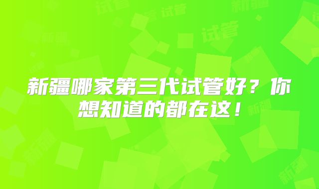 新疆哪家第三代试管好?你想知道的都在这!