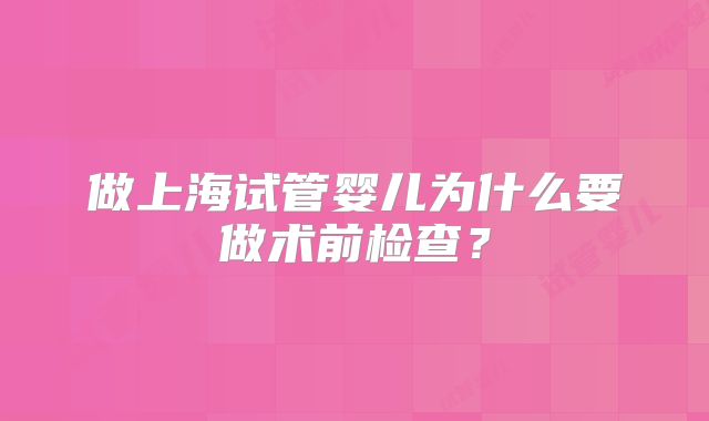 做上海试管婴儿为什么要做术前检查?