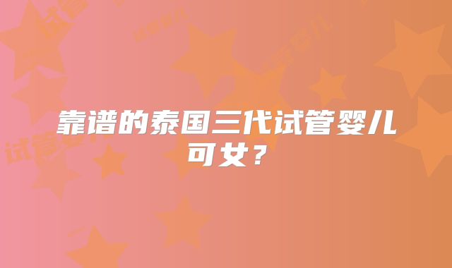 靠谱的泰国三代试管婴儿可女？