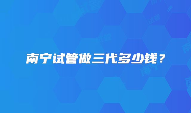南宁试管做三代多少钱？
