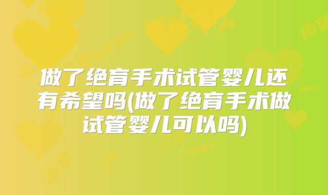 做了绝育手术试管婴儿还有希望吗(做了绝育手术做试管婴儿可以吗)