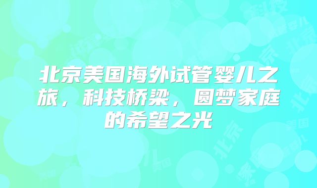 北京美国海外试管婴儿之旅，科技桥梁，圆梦家庭的希望之光