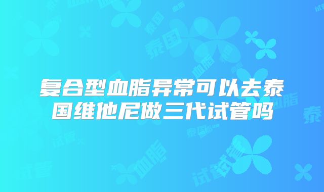 复合型血脂异常可以去泰国维他尼做三代试管吗