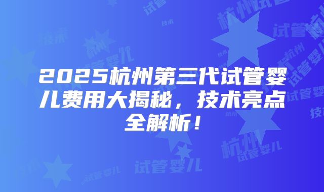 2025杭州第三代试管婴儿费用大揭秘,技术亮点全解析!