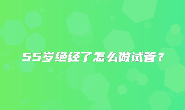 55岁绝经了怎么做试管?