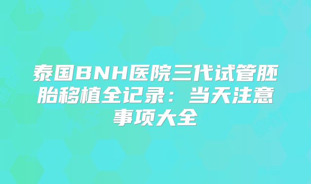 泰国BNH医院三代试管胚胎移植全记录：当天注意事项大全