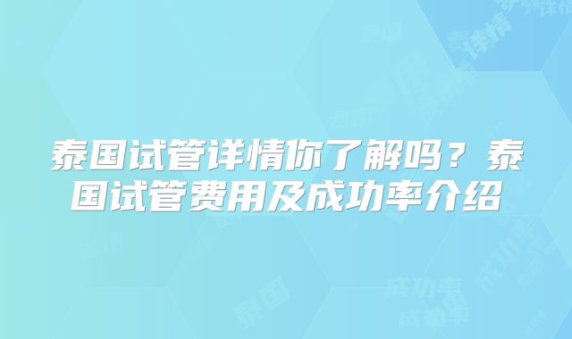 泰国试管详情你了解吗？泰国试管费用及成功率介绍