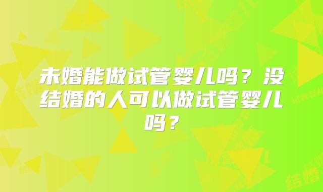 未婚能做试管婴儿吗？没结婚的人可以做试管婴儿吗？