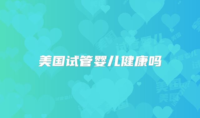 美国试管婴儿健康吗