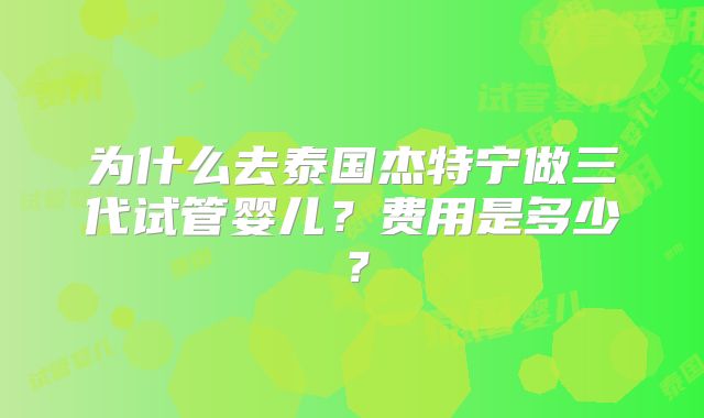 为什么去泰国杰特宁做三代试管婴儿？费用是多少？