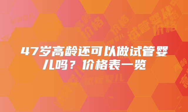 47岁高龄还可以做试管婴儿吗？价格表一览