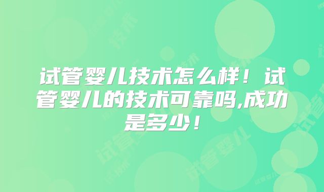 试管婴儿技术怎么样！试管婴儿的技术可靠吗,成功是多少！