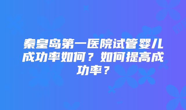 秦皇岛第一医院试管婴儿成功率如何？如何提高成功率？
