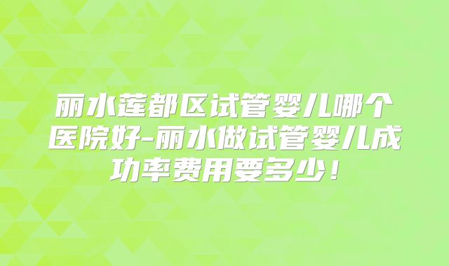 丽水莲都区试管婴儿哪个医院好-丽水做试管婴儿成功率费用要多少！