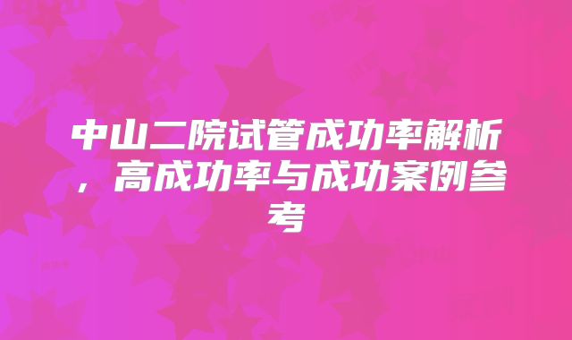 中山二院试管成功率解析，高成功率与成功案例参考