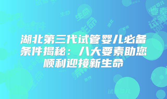 湖北第三代试管婴儿必备条件揭秘：八大要素助您顺利迎接新生命