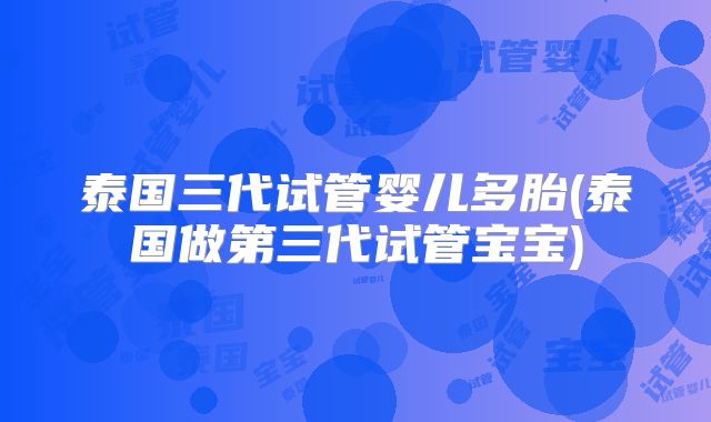 泰国三代试管婴儿多胎(泰国做第三代试管宝宝)