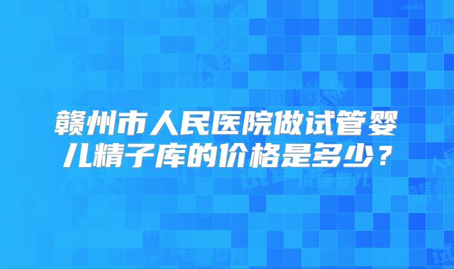 赣州市人民医院做试管婴儿精子库的价格是多少？