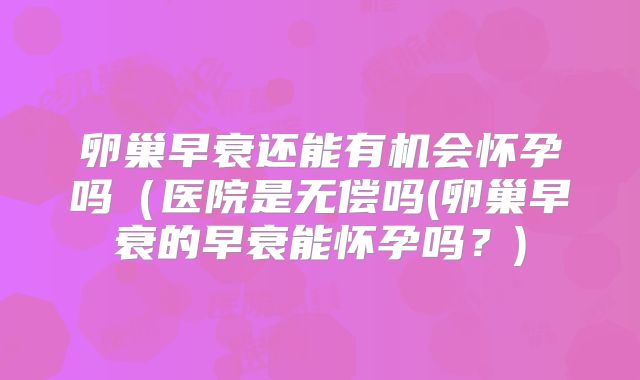 卵巢早衰还能有机会怀孕吗（医院是无偿吗(卵巢早衰的早衰能怀孕吗？)
