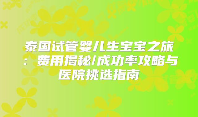 泰国试管婴儿生宝宝之旅：费用揭秘/成功率攻略与医院挑选指南