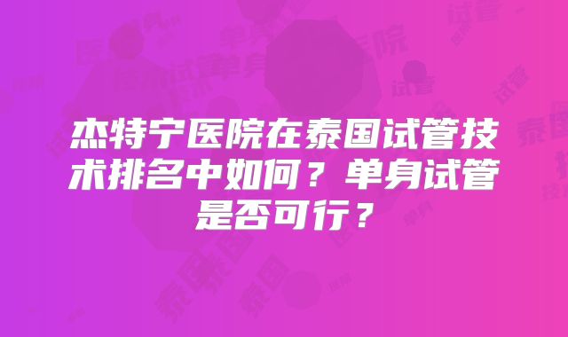 杰特宁医院在泰国试管技术排名中如何？单身试管是否可行？