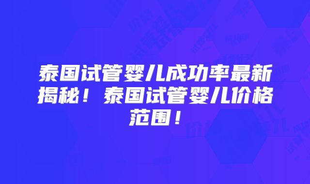 泰国试管婴儿成功率最新揭秘！泰国试管婴儿价格范围！
