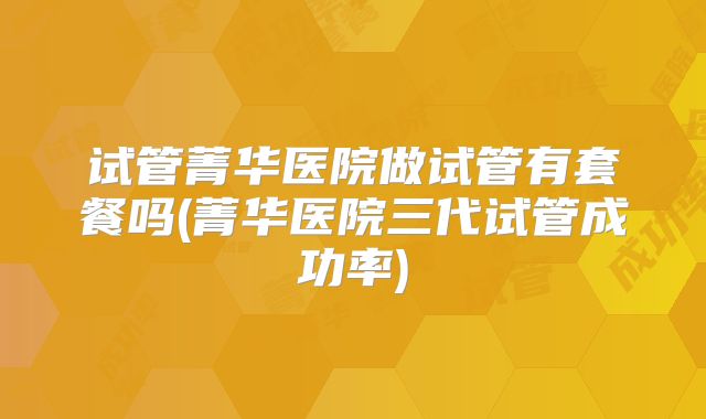 试管菁华医院做试管有套餐吗(菁华医院三代试管成功率)