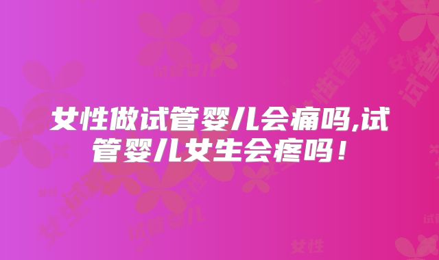 女性做试管婴儿会痛吗,试管婴儿女生会疼吗！
