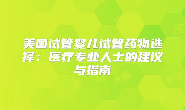 美国试管婴儿试管药物选择:医疗专业人士的建议与指南