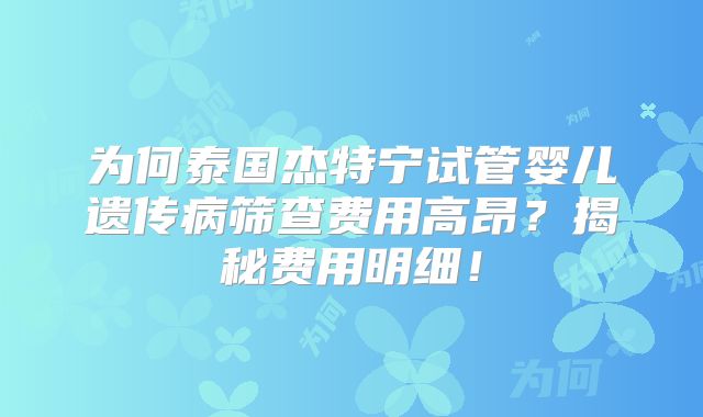 为何泰国杰特宁试管婴儿遗传病筛查费用高昂？揭秘费用明细！