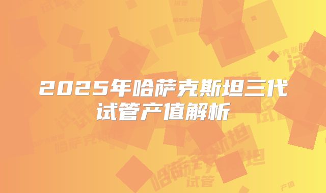 2025年哈萨克斯坦三代试管产值解析